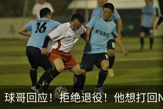 球哥回应！拒绝退役！他想打回NBA